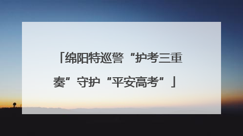 绵阳特巡警“护考三重奏”守护“平安高考”