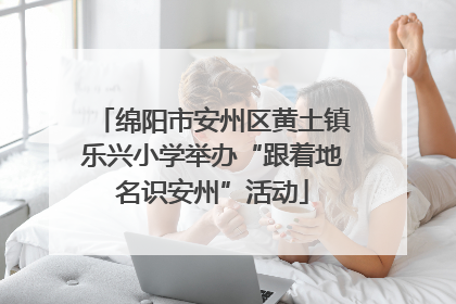 绵阳市安州区黄土镇乐兴小学举办“跟着地名识安州”活动