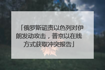 俄罗斯谴责以色列对伊朗发动攻击，普京以在线方式获取冲突报告