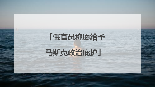 俄官员称愿给予马斯克政治庇护