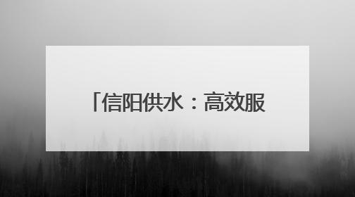 信阳供水：高效服务 随叫“水”到
