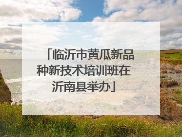 临沂市黄瓜新品种新技术培训班在沂南县举办