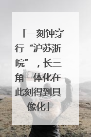 一刻钟穿行“沪苏浙皖”，长三角一体化在此刻得到具像化