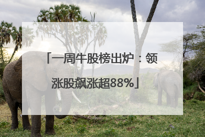 一周牛股榜出炉：领涨股飙涨超88%