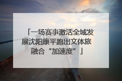 一场赛事激活全域发展沈阳康平跑出文体旅融合“加速度”