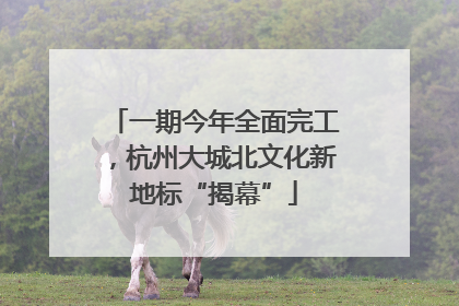 一期今年全面完工，杭州大城北文化新地标“揭幕”