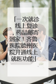 一次就诊、线上复诊，药品邮寄到家！齐鲁医院德州医院开通线上就医功能