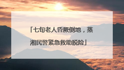 七旬老人昏厥倒地，蒸湘民警紧急救助脱险