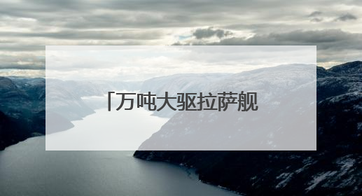 万吨大驱拉萨舰最新画面来了