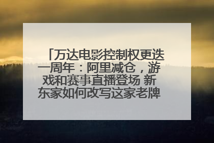 万达电影控制权更迭一周年：阿里减仓，游戏和赛事直播登场 新东家如何改写这家老牌上市影企命运？