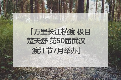 万里长江横渡 极目楚天舒 第50届武汉渡江节7月举办