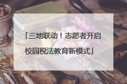三地联动！志愿者开启校园税法教育新模式