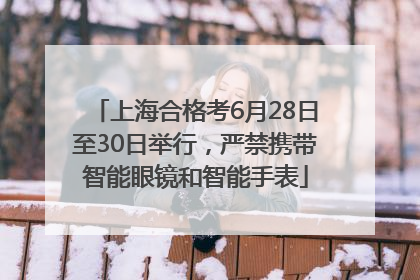 上海合格考6月28日至30日举行，严禁携带智能眼镜和智能手表