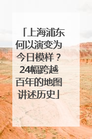 上海浦东何以演变为今日模样？24幅跨越百年的地图讲述历史