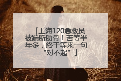 上海120急救员被踹断肋骨！苦等半年多，终于等来一句“对不起”