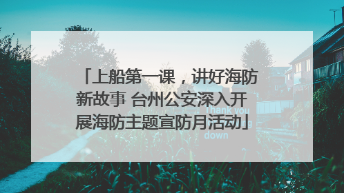 上船第一课，讲好海防新故事 台州公安深入开展海防主题宣防月活动