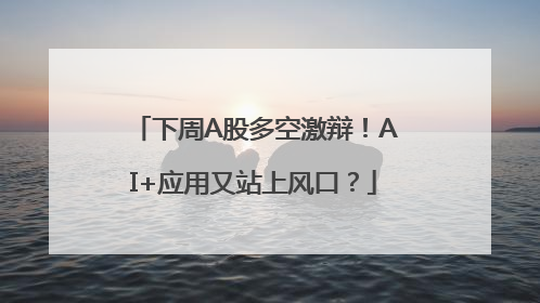下周A股多空激辩！AI+应用又站上风口？