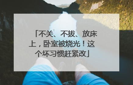 不关、不拔、放床上，卧室被烧光！这个坏习惯赶紧改
