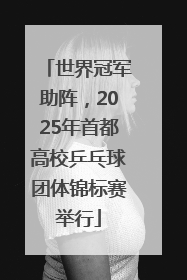 世界冠军助阵，2025年首都高校乒乓球团体锦标赛举行