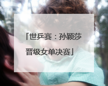 世乒赛：孙颖莎晋级女单决赛
