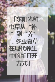 东阳光鲜虫草从“补”到“养”，冬虫夏草在现代养生中的新打开方式