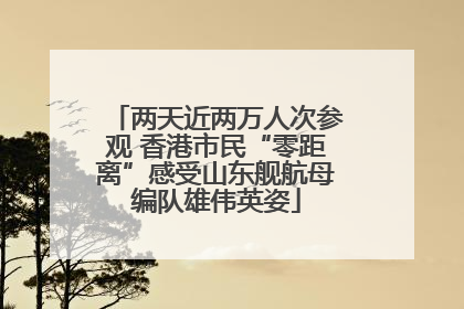 两天近两万人次参观 香港市民“零距离”感受山东舰航母编队雄伟英姿