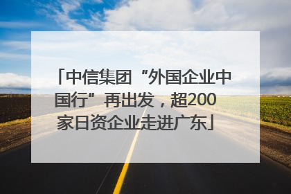 中信集团“外国企业中国行”再出发，超200家日资企业走进广东