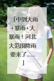 中到大雨+暴雨+大暴雨！河北大范围降雨要来了……