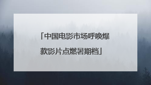 中国电影市场呼唤爆款影片点燃暑期档