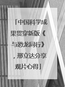 中国科学成果贯穿新版《与恐龙同行》，邢立达分享观片心得