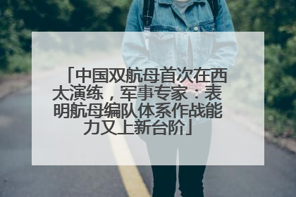 中国双航母首次在西太演练，军事专家：表明航母编队体系作战能力又上新台阶