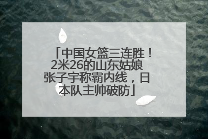 中国女篮三连胜！2米26的山东姑娘张子宇称霸内线，日本队主帅破防