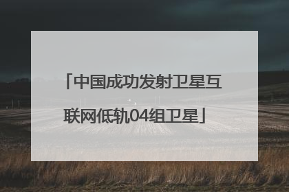 中国成功发射卫星互联网低轨04组卫星