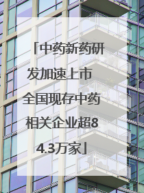 中药新药研发加速上市 全国现存中药相关企业超84.3万家