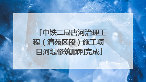 中铁二局唐河治理工程（清苑区段）施工项目河堤修筑顺利完成