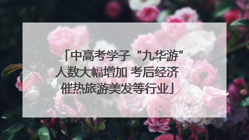 中高考学子“九华游”人数大幅增加 考后经济催热旅游美发等行业