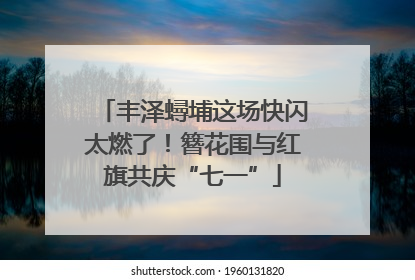丰泽蟳埔这场快闪太燃了！簪花围与红旗共庆“七一”