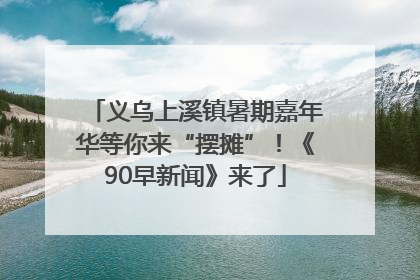 义乌上溪镇暑期嘉年华等你来“摆摊”！《90早新闻》来了
