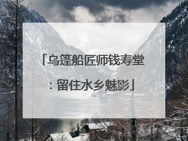 乌篷船匠师钱寿堂：留住水乡魅影