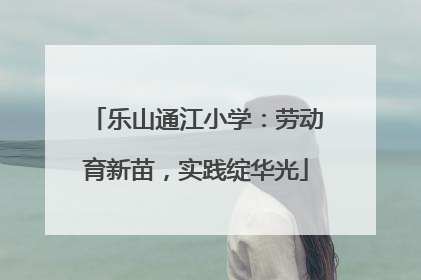 乐山通江小学：劳动育新苗，实践绽华光