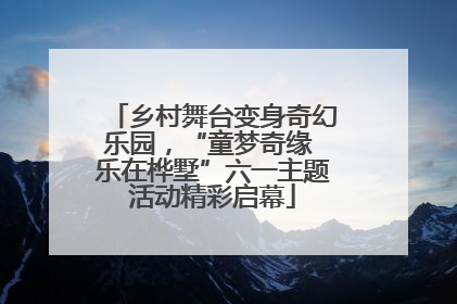 乡村舞台变身奇幻乐园，“童梦奇缘 乐在桦墅”六一主题活动精彩启幕