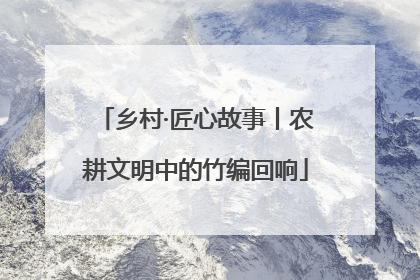 乡村·匠心故事丨农耕文明中的竹编回响