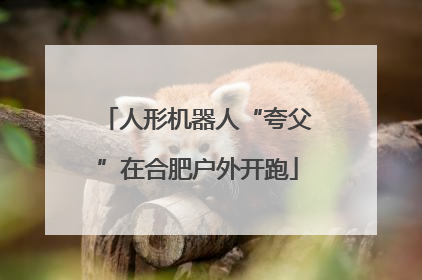 人形机器人“夸父”在合肥户外开跑