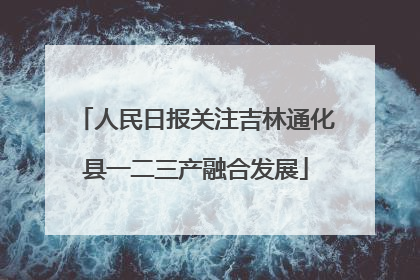 人民日报关注吉林通化县一二三产融合发展