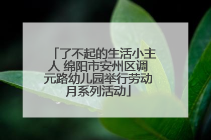 了不起的生活小主人 绵阳市安州区调元路幼儿园举行劳动月系列活动