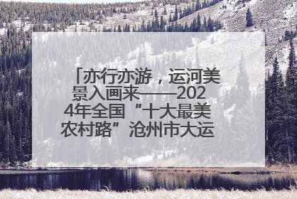 亦行亦游，运河美景入画来——2024年全国“十大最美农村路”沧州市大运河堤顶路探访