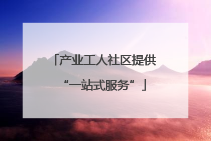 产业工人社区提供“一站式服务”