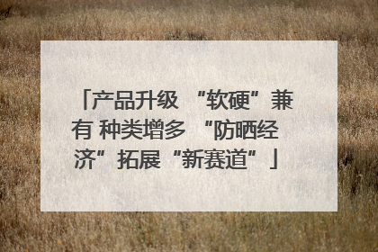 产品升级 “软硬”兼有 种类增多 “防晒经济”拓展“新赛道”