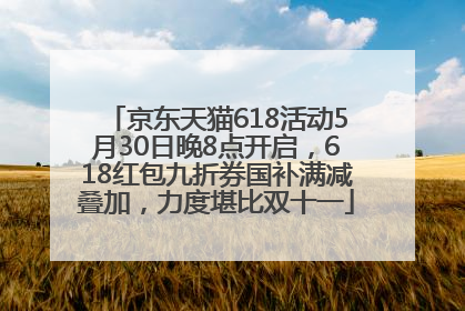 京东天猫618活动5月30日晚8点开启，618红包九折券国补满减叠加，力度堪比双十一