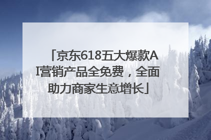 京东618五大爆款AI营销产品全免费，全面助力商家生意增长